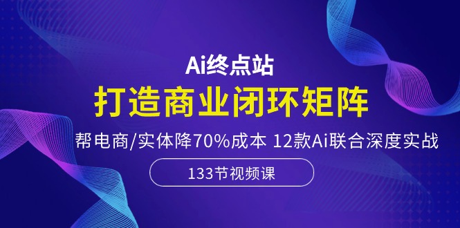 图片[1]-（10428期）Ai终点站，打造商业闭环矩阵，帮电商/实体降70%成本，12款Ai联合深度实战-飓风网创资源站