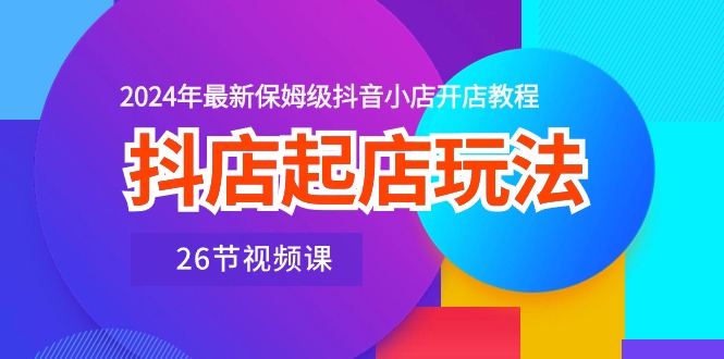 图片[1]-（10687期）抖店起店玩法，2024年最新保姆级抖音小店开店教程（26节视频课）-飓风网创资源站