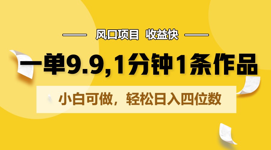 一单9.9，1分钟1条作品，小白可做，轻松日入四位数-小哥网