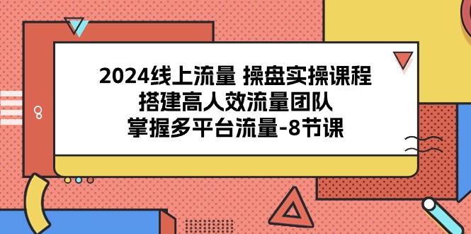 （10466期）2024线上流量 操盘实操课程，搭建高人效流量团队，掌握多平台流量-8节课-热爱者网创