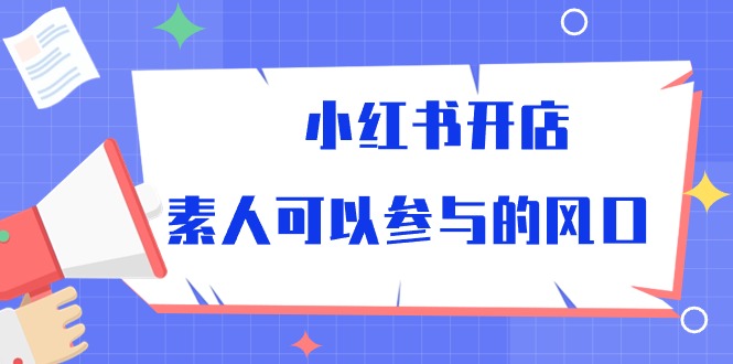 图片[1]-（10260期）小红书开店，素人可以参与的风口-飓风网创资源站