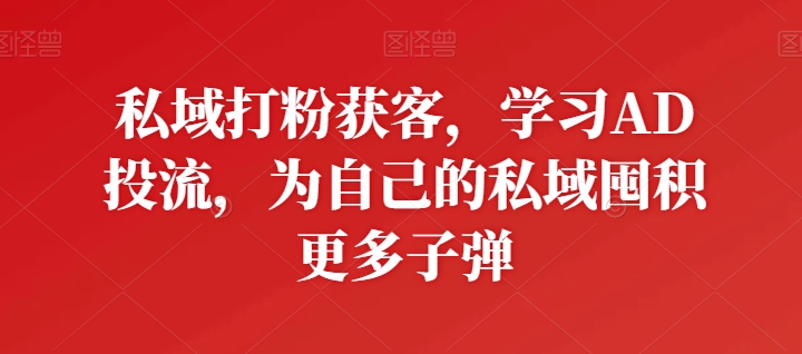 私域打粉获客，学习AD投流，为自己的私域囤积更多子弹-小哥网