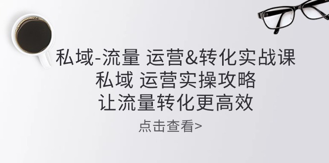 私域流量运营&转化实操课：私域运营实操攻略，让流量转化更高效-小哥网