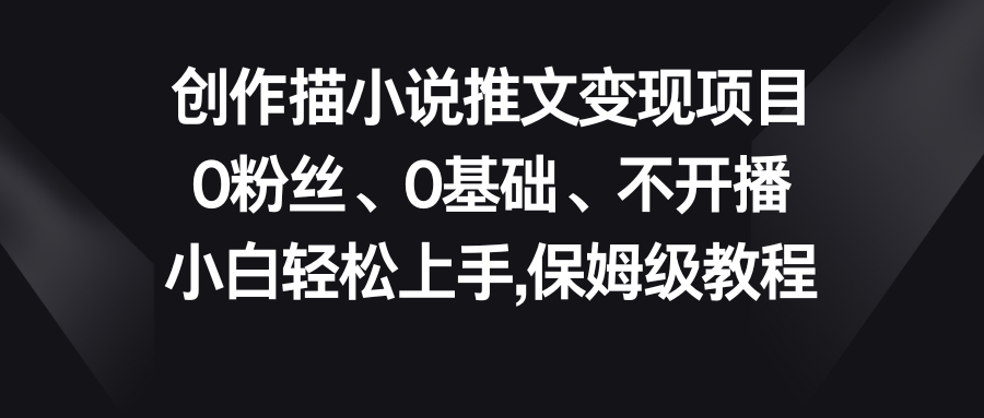 小说推文变现项目，0粉丝、0基础、不开播、小白轻松上手，保姆级教程-小哥网