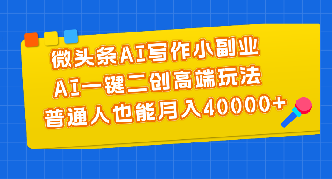 微头条AI写作小副业，AI一键二创高端玩法 普通人也能月入40000+-小哥网