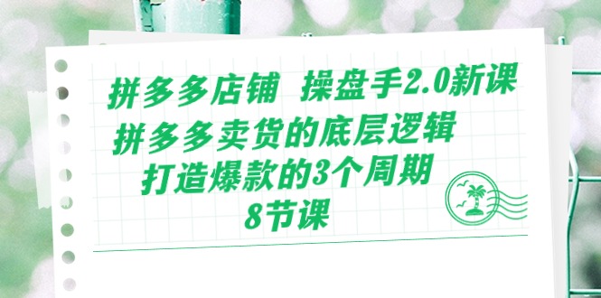 拼多多店铺操盘手2.0新课，拼多多卖货的底层逻辑，打造爆款的3个周期（8节）-小哥网