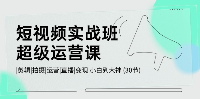 （10836期）短视频实战班-超级运营课，|剪辑|拍摄|运营|直播|变现 小白到大神 (30节)-小哥网