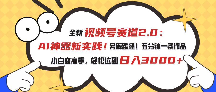 全新视频号赛道2.0：AI神器新实践！另辟蹊径！五分钟一条作品，小白变高手，轻松达到日入3000+-小哥网