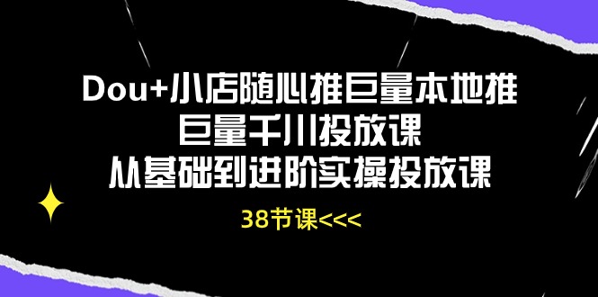 图片[1]-（10852期）Dou+小店随心推巨量本地推巨量千川投放课从基础到进阶实操投放课（38节）-飓风网创资源站