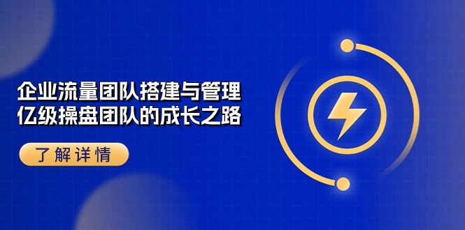 （10837期）企业 流量团队-搭建与管理，亿级 操盘团队的成长之路（28节课）-小哥网