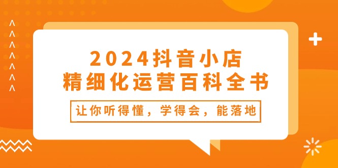 图片[1]-（10850期）2024抖音小店-精细化运营百科全书：让你听得懂，学得会，能落地（34节课）-飓风网创资源站