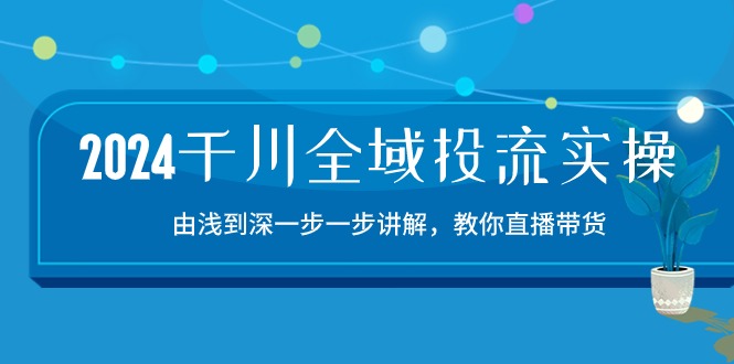 图片[1]-（10848期）2024千川-全域投流精品实操：由谈到深一步一步讲解，教你直播带货-15节-飓风网创资源站