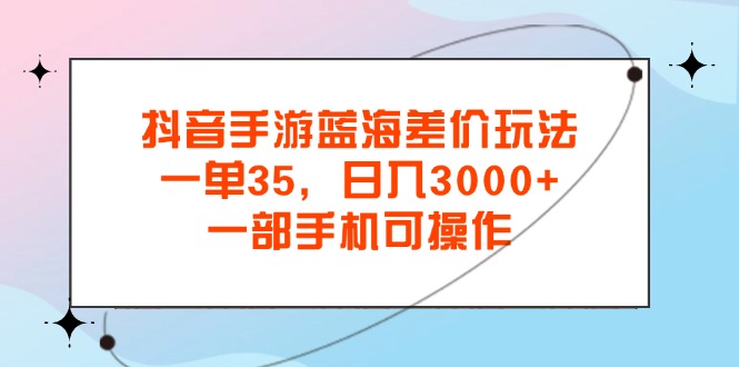 抖音手游蓝海差价玩法，一单35，日入3000+，一部手机可操作-小哥网