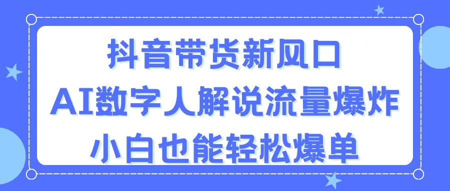 抖音带货新风口，AI数字人解说，流量爆炸，小白也能轻松爆单-小哥网