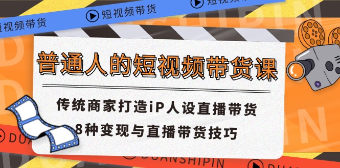 普通人的短视频带货课 传统商家打造iP人设直播带货 8种变现与直播带货技巧-热爱者网创