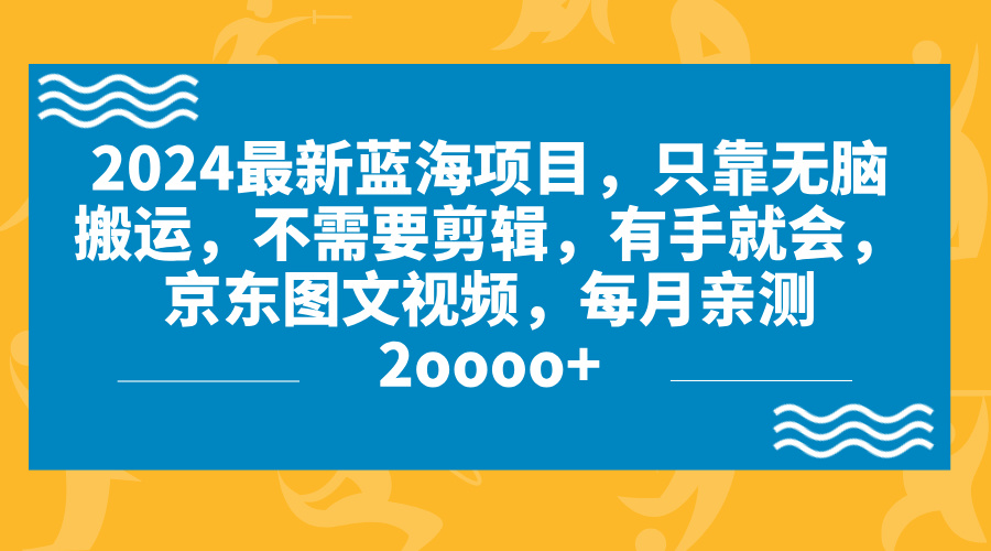 2024蓝海项目，无脑搬运，京东图文视频，每月亲测2oooo+-小哥网