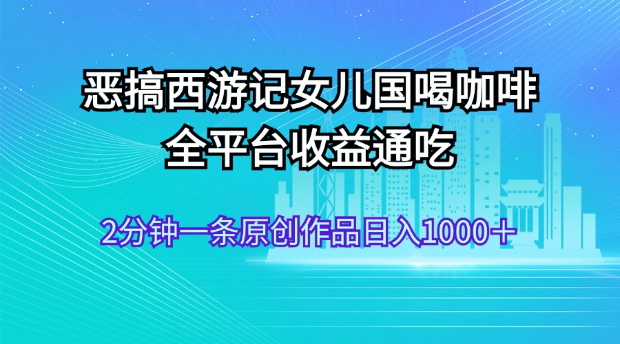 恶搞西游记女儿国喝咖啡 全平台收益通吃 2分钟一条原创作品日入1000＋-小哥网