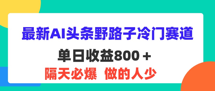 最新AI头条野路子冷门赛道，单日800＋ 隔天必爆，适合小白-小哥网