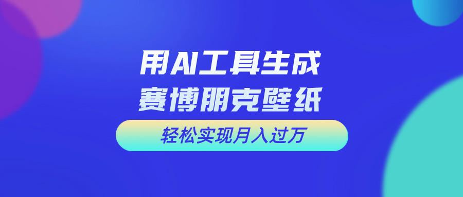 用AI工具设计赛博朋克壁纸，轻松实现月入万+-热爱者网创