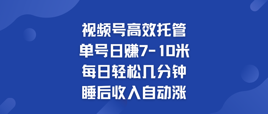 视频号高效托管 单号日赚7-10米  多号运营 财富加速无上限！-小哥网