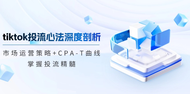 tiktok投流心法深度剖析：市场运营策略+CPA-T曲线，掌握投流精髓-小哥网