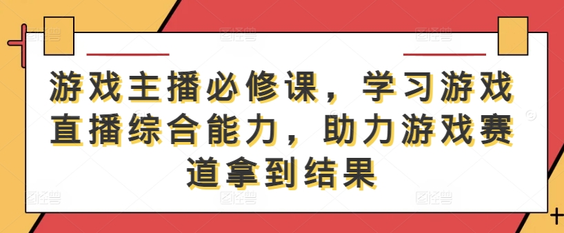 游戏主播必修课，学习游戏直播综合能力，助力游戏赛道拿到结果-小哥网