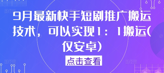 9月最新快手短剧推广搬运技术，可以实现1：1搬运(仅安卓)-小哥网