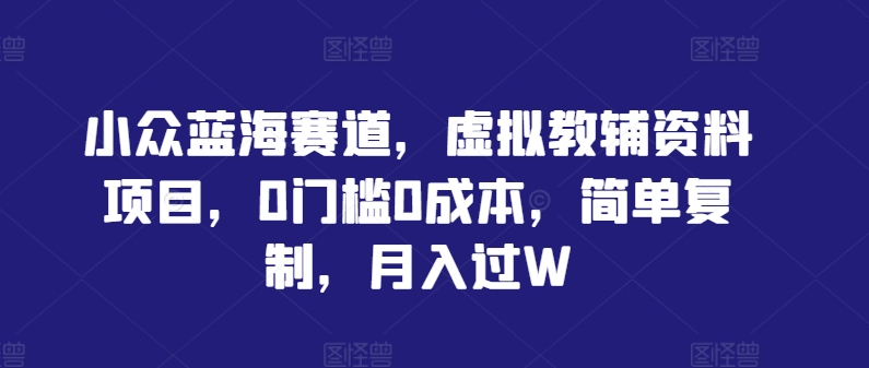 小众蓝海赛道，虚拟教辅资料项目，0门槛0成本，简单复制，月入过W【揭秘】-小哥网