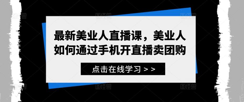 最新美业人直播课，美业人如何通过手机开直播卖团购-小哥网