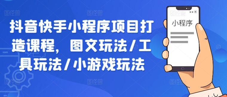 抖音快手小程序项目打造课程，图文玩法/工具玩法/小游戏玩法-热爱者网创