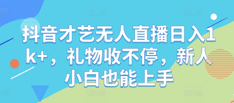 抖音才艺无人直播日入1k+，礼物收不停，新人小白也能上手【揭秘】-小哥网