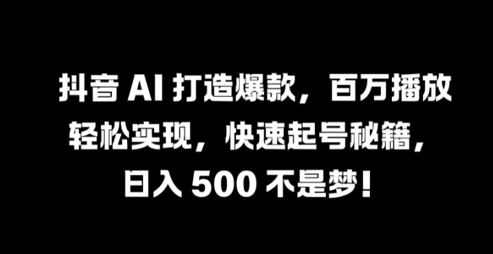 抖音 AI 打造爆款，百万播放轻松实现，快速起号秘籍【揭秘】-小哥网