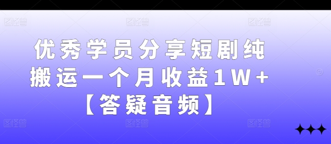 优秀学员分享短剧纯搬运一个月收益1W+【答疑音频】-热爱者网创