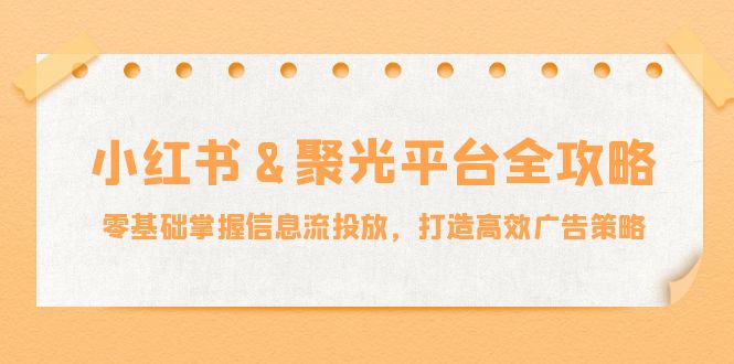 小红薯聚光平台全攻略：零基础掌握信息流投放，打造高效广告策略-小哥网