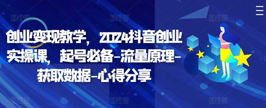 创业变现教学，2024抖音创业实操课，起号必备-流量原理-获取数据-心得分享-搞钱社