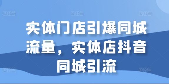 实体门店引爆同城流量，实体店抖音同城引流-小哥网