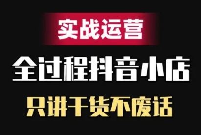 抖音小店精细化实战运营，只讲干货不废话-搞钱社