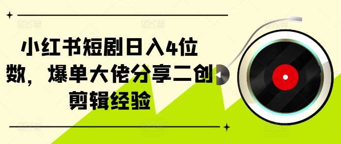 小红书短剧日入4位数，爆单大佬分享二创剪辑经验-小哥网