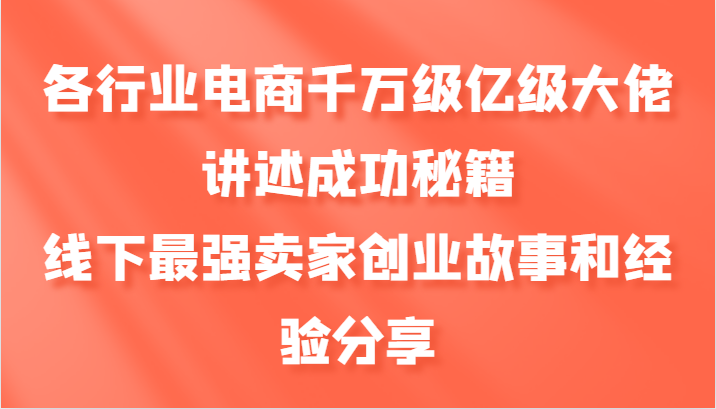 各行业电商千万级亿级大佬讲述成功秘籍，线下最强卖家创业故事和经验分享-小哥网