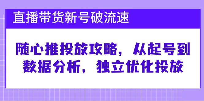 直播带货新号破流速：随心推投放攻略，从起号到数据分析，独立优化投放-小哥网