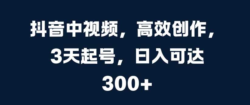 抖音中视频，高效创作，3天起号，日入可达3张【揭秘】-小哥网