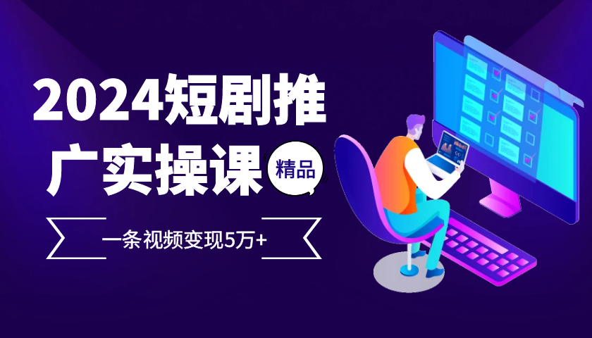 2024最火爆的项目短剧推广实操课，一条视频变现5万+【附软件工具】-小哥网