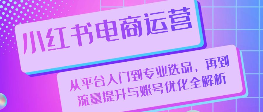 小红书电商运营：从平台入门到专业选品，再到流量提升与账号优化全解析-小哥网