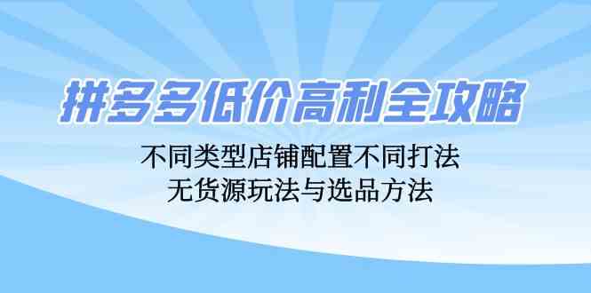 拼多多低价高利全攻略：不同类型店铺配置不同打法，无货源玩法与选品方法-搞钱社