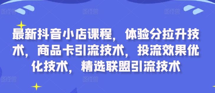 最新抖音小店课程，体验分拉升技术，商品卡引流技术，投流效果优化技术，精选联盟引流技术-小哥网