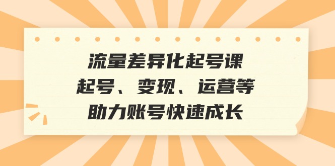 流量差异化起号课：起号、变现、运营等，助力账号快速成长-小哥网