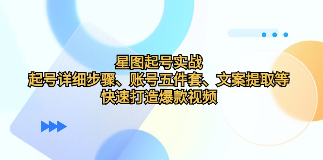 星图起号实战：起号详细步骤、账号五件套、文案提取等，快速打造爆款视频-小哥网