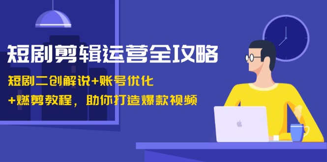 短剧剪辑运营全攻略：短剧二创解说+账号优化+燃剪教程，助你打造爆款视频-小哥网