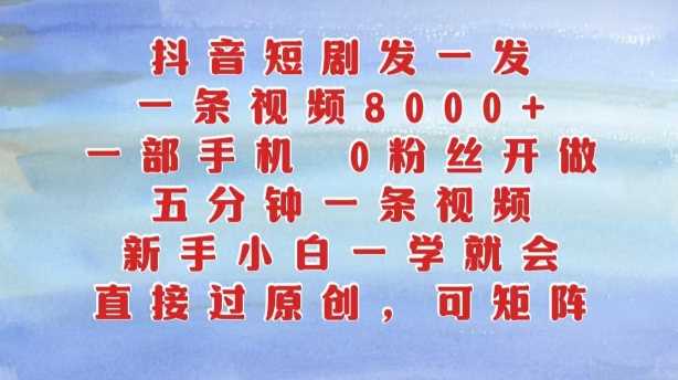 抖音短剧发一发，五分钟一条视频，新手小白一学就会，只要一部手机，0粉丝即可操作-小哥网