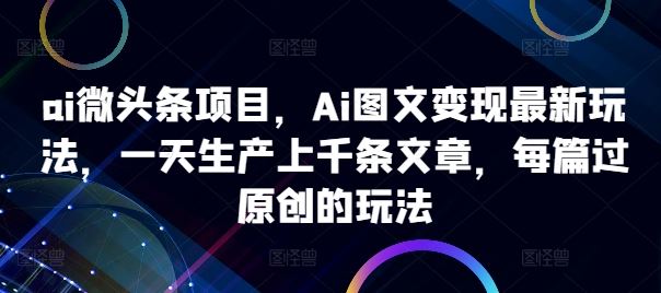 ai微头条项目，Ai图文变现最新玩法，一天生产上千条文章，每篇过原创的玩法-小哥网